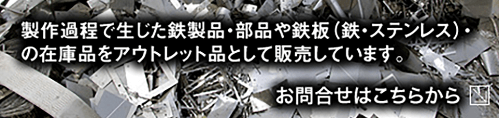 製作過程で生じた鉄製品・部品や鉄板（鉄・ステンレス）の在庫品をアウトレット品として販売しています。